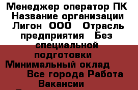 Менеджер-оператор ПК › Название организации ­ Лигон, ООО › Отрасль предприятия ­ Без специальной подготовки › Минимальный оклад ­ 15 500 - Все города Работа » Вакансии   . Башкортостан респ.,Караидельский р-н